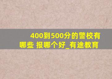 400到500分的警校有哪些 报哪个好_有途教育